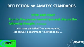 REFLECTION on AMATYC STANDARDS
I can have an IMPACT on my students,
colleagues, department / institution by ...
STOP AND CHAT
Turn to the person nearest you and discuss the
following thought: (3 minutes)
 