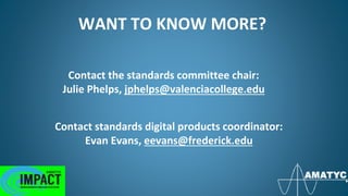 WANT TO KNOW MORE?
Contact the standards committee chair:
Julie Phelps, jphelps@valenciacollege.edu
Contact standards digital products coordinator:
Evan Evans, eevans@frederick.edu
 