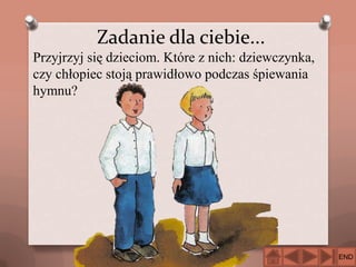 Zadanie dla ciebie...
Przyjrzyj się dzieciom. Które z nich: dziewczynka,
czy chłopiec stoją prawidłowo podczas śpiewania
hymnu?

END

 