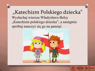 „Katechizm Polskiego dziecka”
Wysłuchaj wiersza Władysława Bełzy
„Katechizm polskiego dziecka”, a następnie
spróbuj nauczyć się go na pamięć.

END

 
