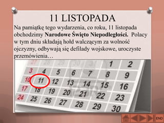 11 LISTOPADA
Na pamiątkę tego wydarzenia, co roku, 11 listopada
obchodzimy Narodowe Święto Niepodległości. Polacy
w tym dniu składają hołd walczącym za wolność
ojczyzny, odbywają się defilady wojskowe, uroczyste
przemówienia…

END

 