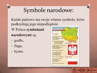 Symbole narodowe:
Każde państwo ma swoje własne symbole, które
podkreślają jego niepodległość.
W Polsce symbolami
narodowymi są:
 godło,
 flaga,
 hymn.

END

 