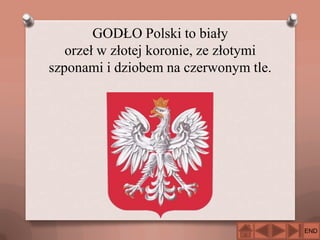 GODŁO Polski to biały
orzeł w złotej koronie, ze złotymi
szponami i dziobem na czerwonym tle.

END

 