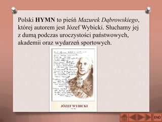 Polski HYMN to pieśń Mazurek Dąbrowskiego,
której autorem jest Józef Wybicki. Słuchamy jej
z dumą podczas uroczystości państwowych,
akademii oraz wydarzeń sportowych.

END

 