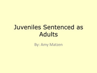 Juveniles Sentenced as
Adults
By: Amy Matzen

 