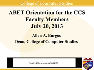 College of Computer Studies
Quality Education that WORKS
ABET Orientation for the CCS
Faculty Members
July 20, 2013
Allan A. Burgos
Dean, College of Computer Studies
 