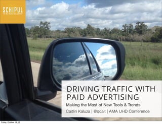 DRIVING TRAFFIC WITH
PAID ADVERTISING
Making the Most of New Tools & Trends
Caitlin Kaluza | @qcait | AMA UHD Conference
Friday, October 18, 13

 