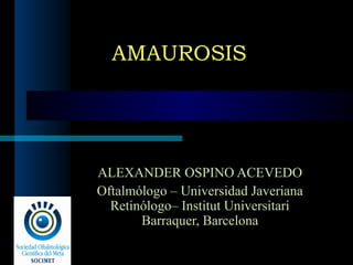 AMAUROSISAMAUROSIS
ALEXANDER OSPINO ACEVEDO
Oftalmólogo – Universidad Javeriana
Retinólogo– Institut Universitari
Barraquer, Barcelona
 