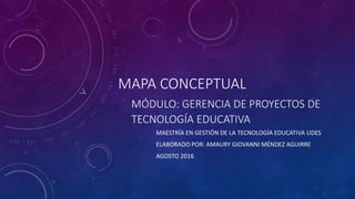 MAPA CONCEPTUAL
MÓDULO: GERENCIA DE PROYECTOS DE
TECNOLOGÍA EDUCATIVA
MAESTRÍA EN GESTIÓN DE LA TECNOLOGÍA EDUCATIVA UDES
ELABORADO POR: AMAURY GIOVANNI MÉNDEZ AGUIRRE
AGOSTO 2016
 