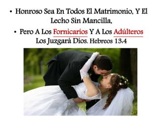 • Honroso Sea En Todos El Matrimonio, Y El
Lecho Sin Mancilla,
• Pero A Los Fornicarios Y A Los Adúlteros
Los Juzgará Dios. Hebreos 13:4
 