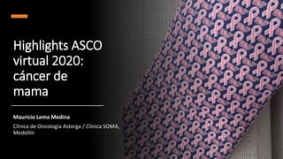Highlights ASCO
virtual 2020:
cáncer de
mama
Mauricio Lema Medina
Clínica de Oncología Astorga / Clínica SOMA,
Medellín
 