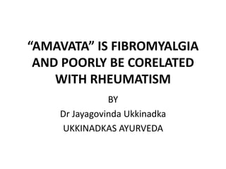 “AMAVATA” IS FIBROMYALGIA
AND POORLY BE CORELATED
WITH RHEUMATISM
BY
Dr Jayagovinda Ukkinadka
UKKINADKAS AYURVEDA
 