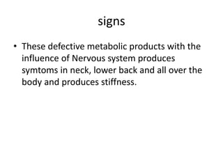 signs
• These defective metabolic products with the
influence of Nervous system produces
symtoms in neck, lower back and all over the
body and produces stiffness.
 