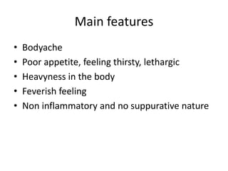 Main features
• Bodyache
• Poor appetite, feeling thirsty, lethargic
• Heavyness in the body
• Feverish feeling
• Non inflammatory and no suppurative nature
 