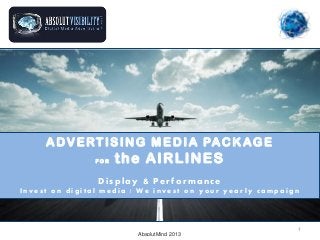 A DV E RT I S I N G M E D I A PAC K AG E
FOR

t h e AIRLINES

Display & Performance
Invest on digital media | We invest on your yearly campaign

AbsolutMind 2013

1

 