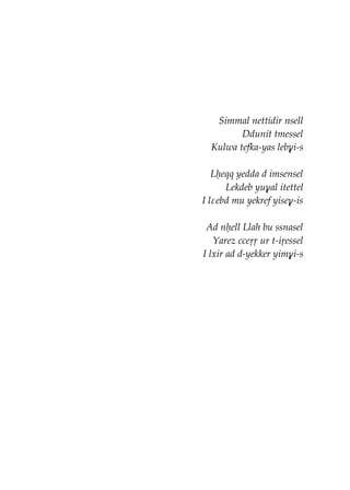 Simmal nettidir nsell
Ddunit tmessel
Kulwa tefka-yas lebɣi-s
Lḥeqq yedda d imsensel
Lekdeb yuɣal itettel
I lɛebd mu yekref yiseɣ-is
Ad nḥell Llah bu ssnasel
Yarez cceṛṛ ur t-iṛessel
I lxir ad d-yekker yimɣi-s
 