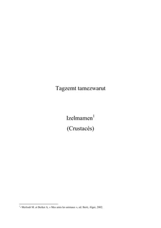 Tagzemt tamezwarut
Izelmamen1
(Crustacés)
1
- Merloub M. et Berkai A, « Mes amis les animaux », ed. Berti, Alger, 2002.
 