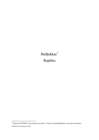 Ibelêekkac1
Reptiles
1
Mokrane CHEMIME,…Petit lexique de la nature…, Français-Tamazight(Kabyle). Association culturelle
TILELLI, Tizi-Ouzou, 1991.
 