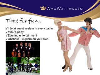 ✓ Infotainment system in every cabin ✓ 1960’s party ✓ Evening entertainment ✓ Onshore – explore on your own 