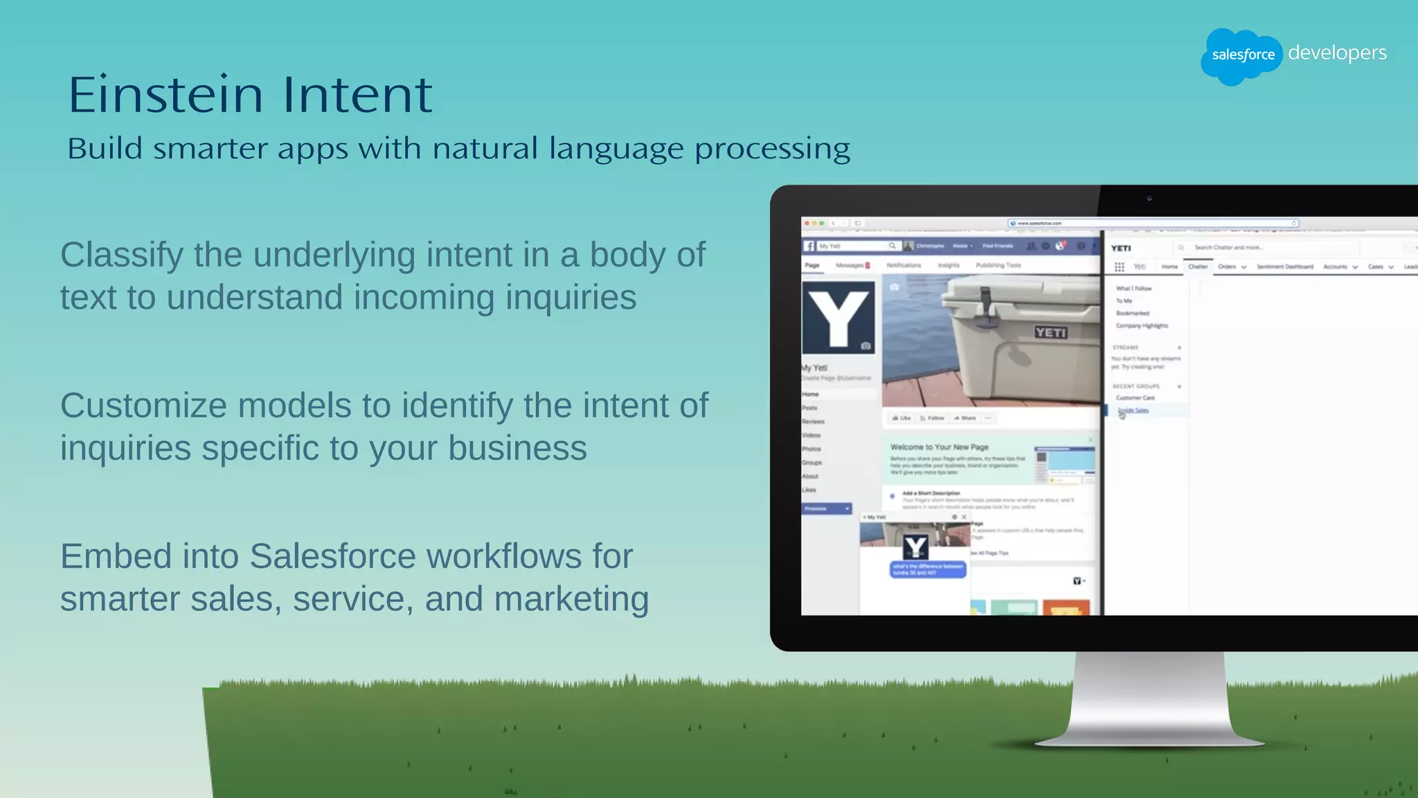 Einstein Intent
Build smarter apps with natural language processing
​Classify the underlying intent in a body of
text to understand incoming inquiries
Customize models to identify the intent of
inquiries specific to your business
Embed into Salesforce workflows for
smarter sales, service, and marketing
 