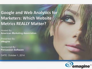 Google and Web Analytics for 
Marketers: Which Website 
Metrics REALLY Matter? 
Hosted By: 
American Marketing Association 
Presented By: 
eMagine 
Sponsored By: 
Percussion Software 
DATE: October 1, 2014 
 