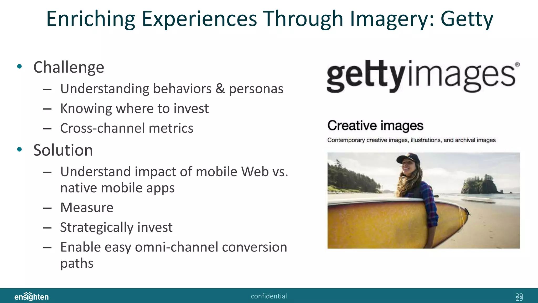 confidential 2929
Enriching Experiences Through Imagery: Getty
• Challenge
– Understanding behaviors & personas
– Knowing where to invest
– Cross-channel metrics
• Solution
– Understand impact of mobile Web vs.
native mobile apps
– Measure
– Strategically invest
– Enable easy omni-channel conversion
paths
 