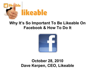 Why It’s So Important To Be Likeable On Facebook & How To Do It October 28, 2010 Dave Kerpen, CEO, Likeable 