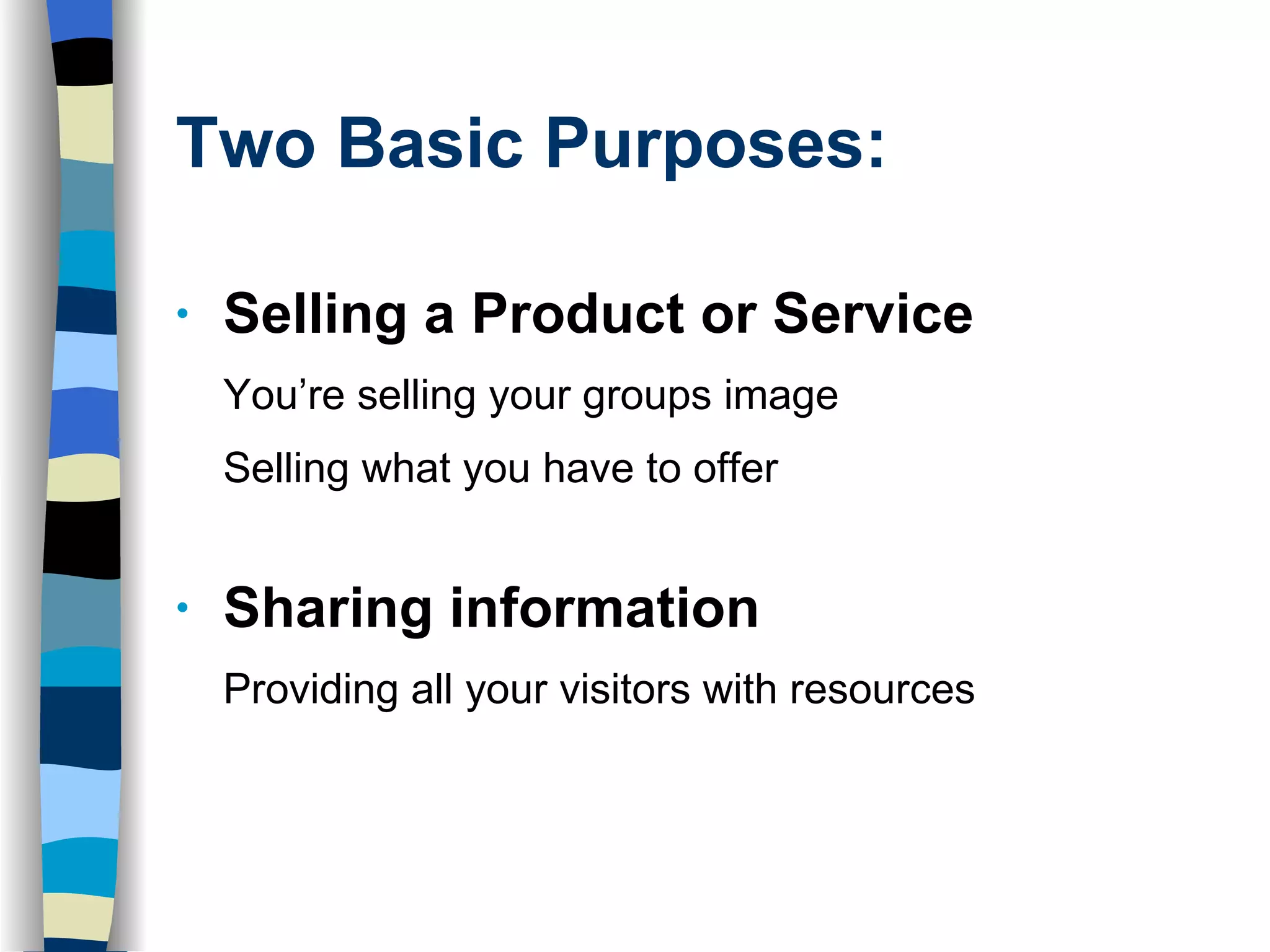 Two Basic Purposes: Selling a Product or Service You’re selling your groups image Selling what you have to offer   Sharing information Providing all your visitors with resources 