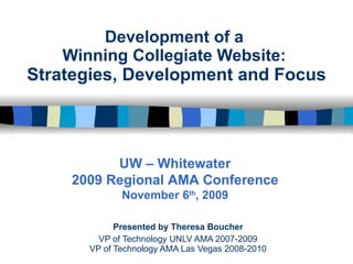 Development of a  Winning Collegiate Website:  Strategies, Development and Focus Presented by Theresa Boucher VP of Technology UNLV AMA 2007-2009 VP of Technology AMA Las Vegas 2008-2010 UW – Whitewater 2009 Regional AMA Conference November 6 th , 2009 