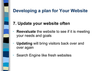 Developing a plan for Your Website 7. Update your website often Reevaluate  the website to see if it is meeting your needs and goals Updating  will bring visitors back over and over again Search Engine like fresh websites 