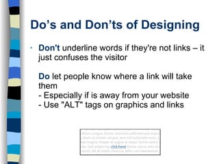 Do’s and Don’ts of Designing Don't  underline words if they're not links – it just confuses the visitor Do  let people know where a link will take them  - Especially if is away from your website - Use "ALT" tags on graphics and links  