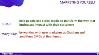 Proprietary & Confidential
14
MARKETING YOURSELF
help people use digital media to transform the way that
businesses interact with their customers
by working with new marketers at Chatham and
ambitious CMOs at Bounteous
GOAL:
WHY/HOW:
 