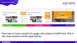 Proprietary & Confidential
81
Tests two or more variants of a page, also called an A/B/N test. This is
the most common of the experiments.
Google Optimize Workshop
Experiment Setup
A/B TESTS
33% Traffic33% Traffic 33% Traffic
 