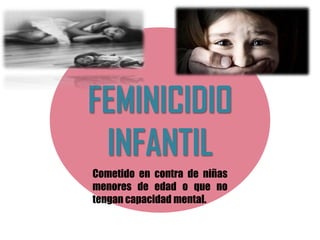 FEMINICIDIO
INFANTIL
Cometido en contra de niñas
menores de edad o que no
tengan capacidad mental.
 