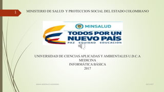 MINISTERIO DE SALUD Y PROTECCION SOCIAL DEL ESTADO COLOMBIANO
UNIVERSIDAD DE CIENCIAS APLICADAS Y AMBIENTALES U.D.C.A
MEDICINA
INFORMÁTICA BÁSICA
2017
1
10/11/2017AMAYA MONTALVO ALEXANDRA
 