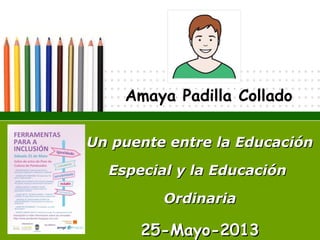 Amaya Padilla Collado
Un puente entre la EducaciónUn puente entre la Educación
Especial y la EducaciónEspecial y la Educación
OrdinariaOrdinaria
25-Mayo-201325-Mayo-2013
 