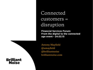 Antony Mayﬁeld
@amayﬁeld
@brilliantnoise
brilliantnoise.com
Connected
customers =
disruption
Financial Services Forum:
From the digital to the connected
age event - 24.02.15
 