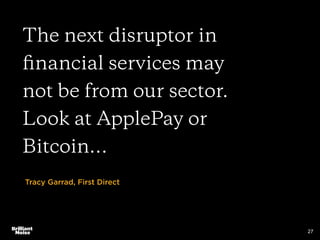 27
The next disruptor in
ﬁnancial services may
not be from our sector.
Look at ApplePay or
Bitcoin…
Tracy Garrad, First Di...