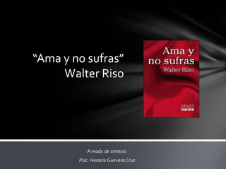 “Ama y no sufras”
     Walter Riso




           A modo de síntesis:
        Psic. Horacio Guevara Cruz
 