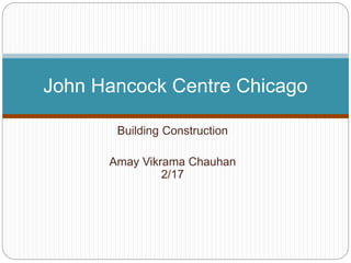 Building Construction
Amay Vikrama Chauhan
2/17
John Hancock Centre Chicago
 