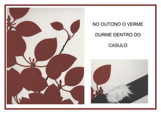 NO OUTONO O VERME

DURME DENTRO DO

     CASULO
 