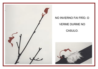 NO INVERNO FAI FRÍO. O

  VERME DURME NO

       CASULO.
 