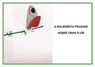 A BOLBORETA PÓUSASE

  SOBRE UNHA FLOR
 