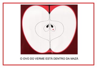 O OVO DO VERME ESTÁ DENTRO DA MAZÁ
 
