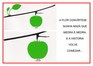 A FLOR CONVÍRTESE

  NUNHA MAZÁ QUE

  MEDRA E MEDRA.

    E A HISTORIA

     VOLVE

    COMEZAR…
 