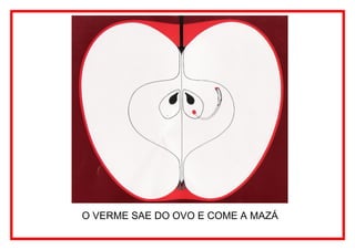 O VERME SAE DO OVO E COME A MAZÁ
 