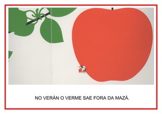 NO VERÁN O VERME SAE FORA DA MAZÁ.
 