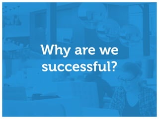 Why are we
successful?
 