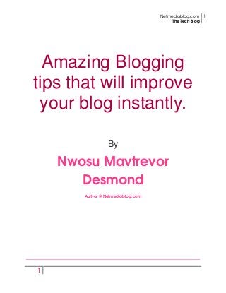 Netmediablog.com
The Tech Blog
1
1
Amazing Blogging
tips that will improve
your blog instantly.
By
Nwosu Mavtrevor
Desmond
Author @ Netmediablog.com
 
