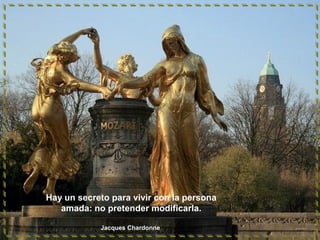 Hay un secreto para vivir con la persona
amada: no pretender modificarla.
Jacques Chardonne

 